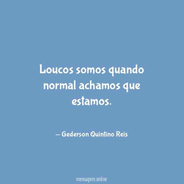 Loucos somos quando normal achamos que estamos