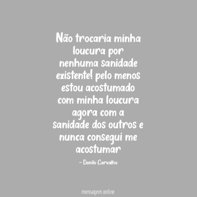 Não trocaria minha loucura por nenhuma sanidade existente