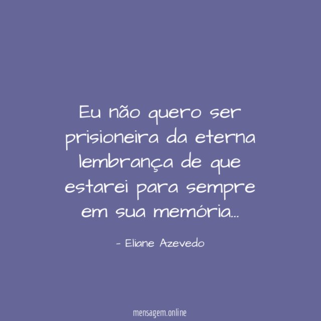 Eu não quero ser prisioneira da eterna lembrança