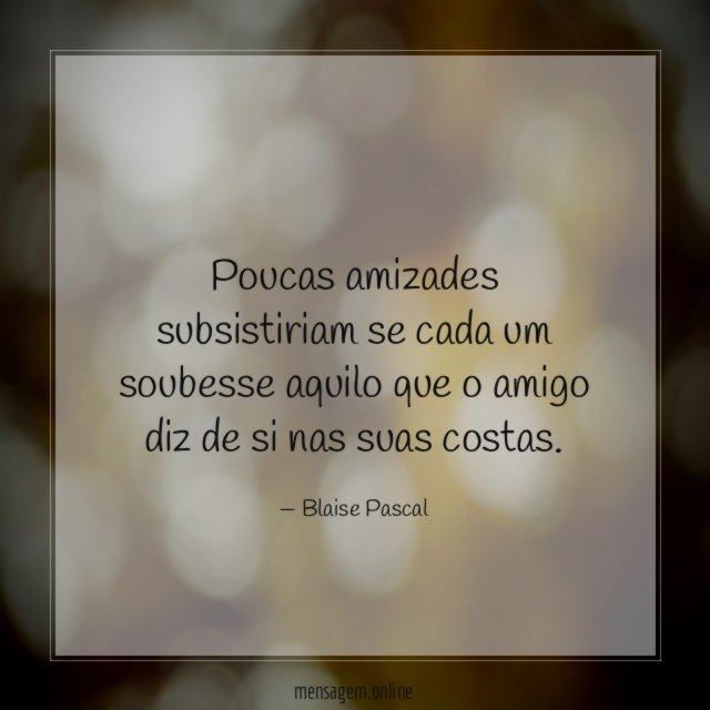 Poucas amizades subsistiriam se cada um soubesse aquilo