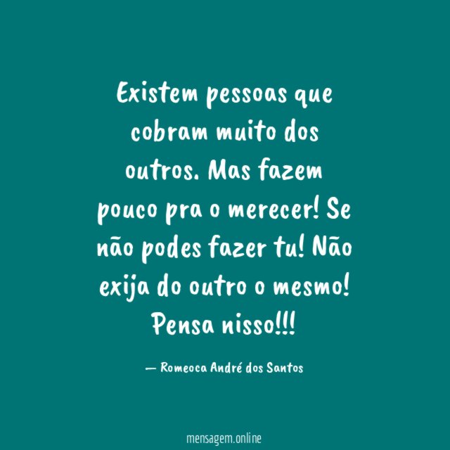 Existem pessoas que cobram muito dos outros. Mas fazem pouco pra o merecer! Se não podes fazer tu! Não exija do outro o mesmo!