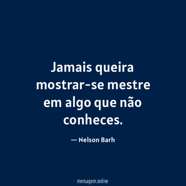 Jamais queira mostrar-se mestre em algo que não conheces