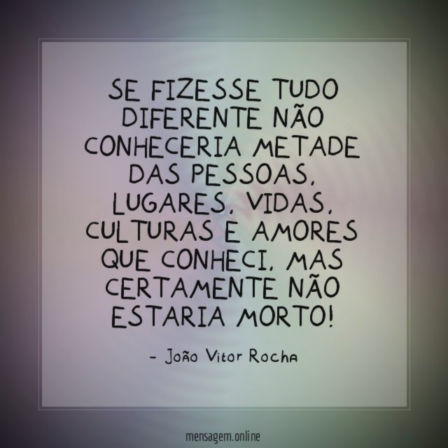 Se fizesse tudo diferente não conheceria metade das pessoas
