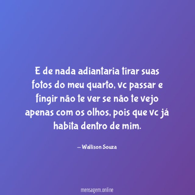 E de nada adiantaria tirar suas fotos do meu quarto