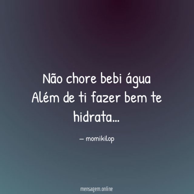 Não chore bebi água Além de ti fazer bem
