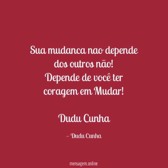 Sua mudanca nao depende dos outros não! Depende de você ter coragem em Mudar!