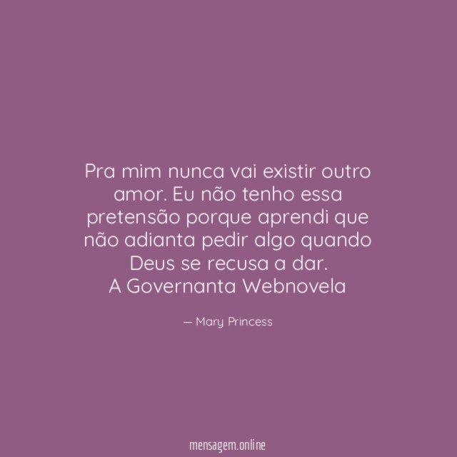 Pra mim nunca vai existir outro amor. Eu não tenho essa pretensão porque aprendi que não adianta pedir algo quando Deus se recusa a dar.