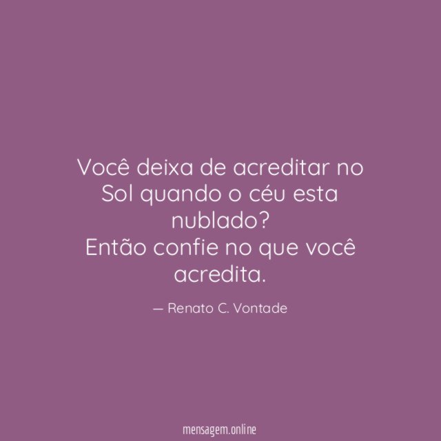 Você deixa de acreditar no Sol quando o céu esta nublado