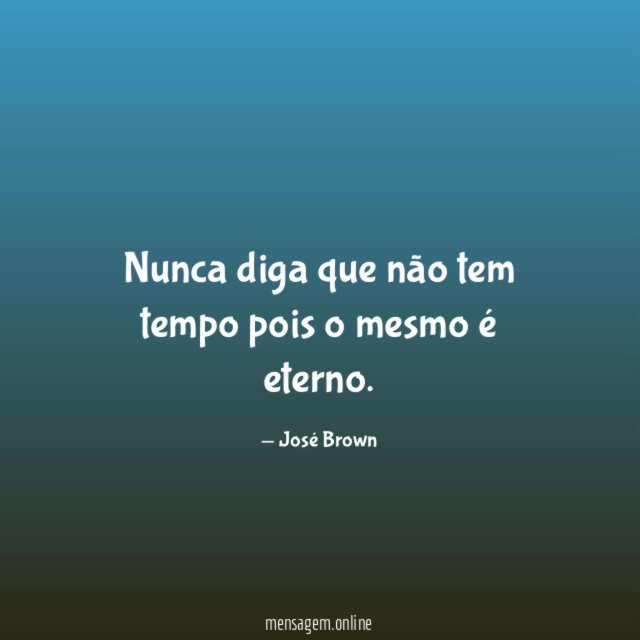 Nunca diga que não tem tempo pois o mesmo é eterno