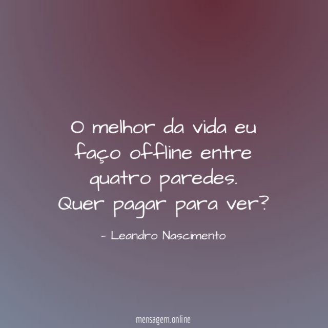 O melhor da vida eu faço offline entre quatro paredes