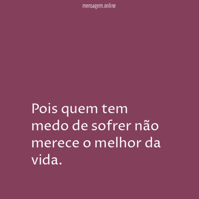 Pois quem tem medo de sofrer não merece