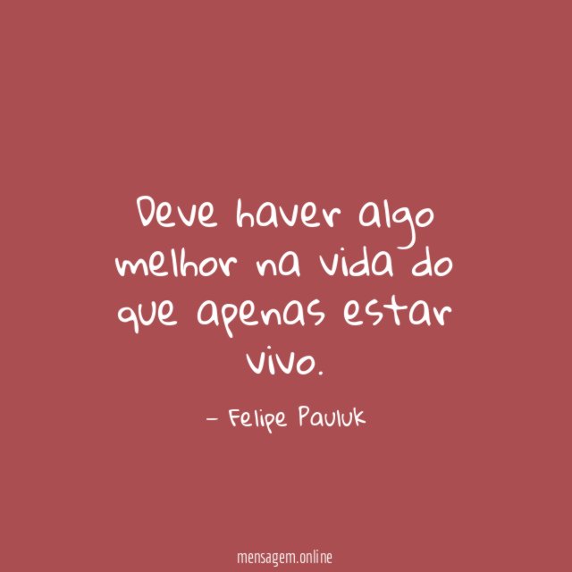 Deve haver algo melhor na vida do que apenas estar vivo