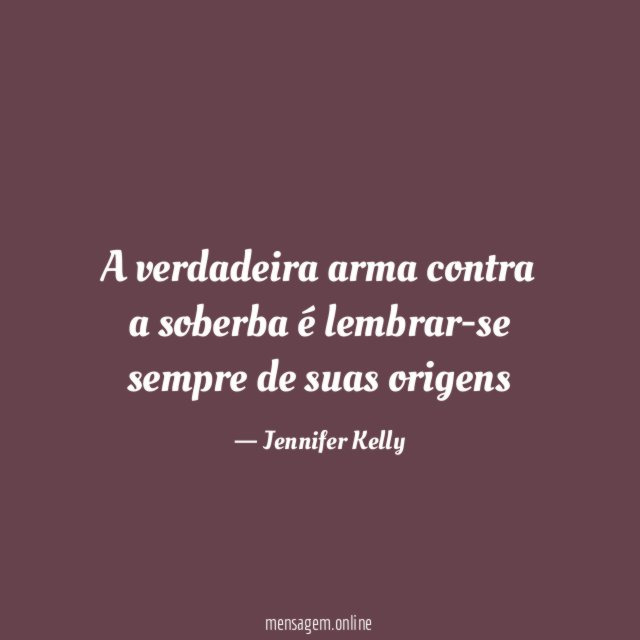 A verdadeira arma contra a soberba é lembrar-se sempre de suas origens