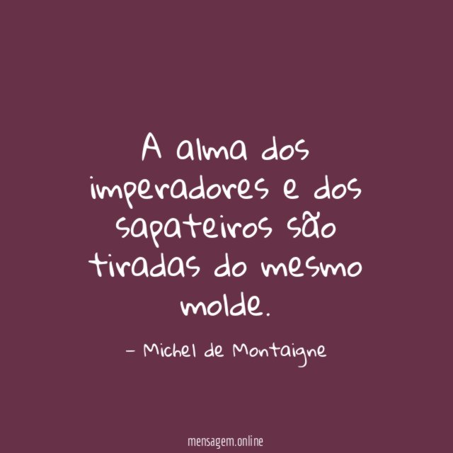 A alma dos imperadores e dos sapateiros são