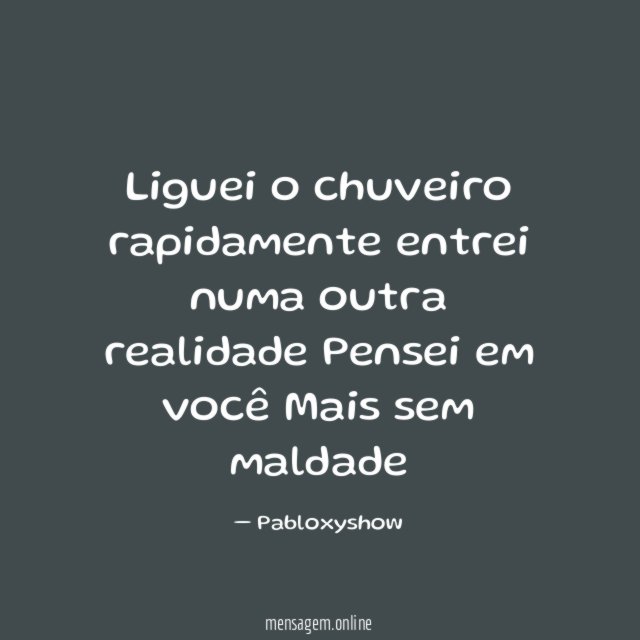 Liguei o chuveiro rapidamente entrei numa outra realidade Pensei