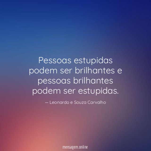 Pessoas estupidas podem ser brilhantes e pessoas brilhantes podem ser estupidas