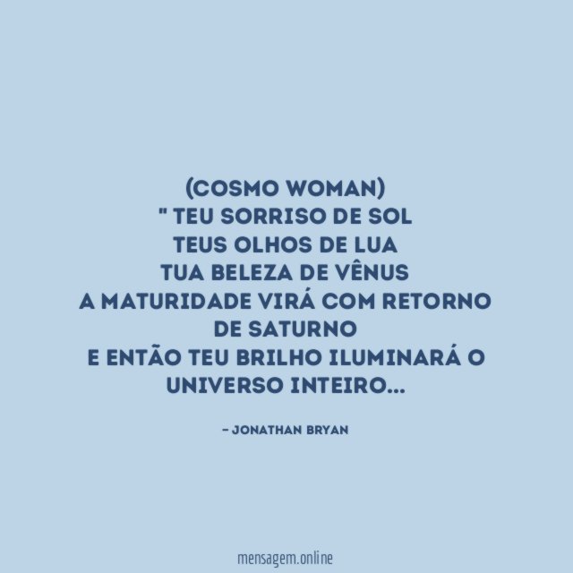(Cosmo Woman)
" Teu Sorriso de Sol
Teus Olhos de Lua
Tua beleza de Vênus
A maturidade virá com retorno de Saturno
