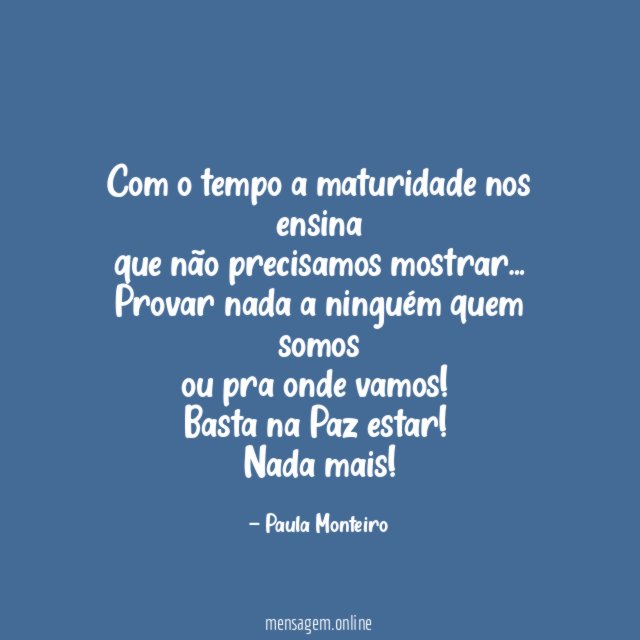 Com o tempo a maturidade nos ensina que não precisamos mostrar