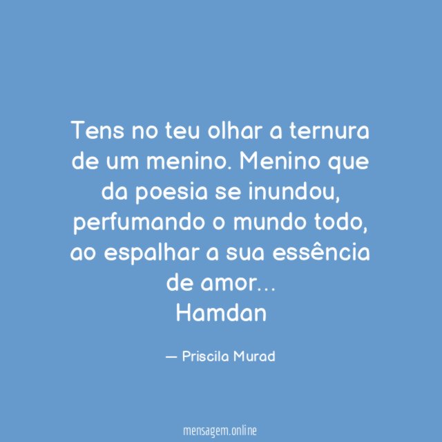 Tens no teu olhar a ternura de um menino. Menino que da poesia se inundou, perfumando o mundo todo, ao espalhar a sua essência de amor …
