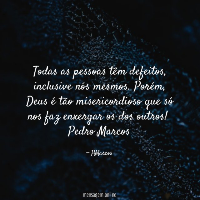 Todas as pessoas têm defeitos, inclusive nós mesmos. Porém, Deus é tão misericordioso que só nos faz enxergar os dos outros!