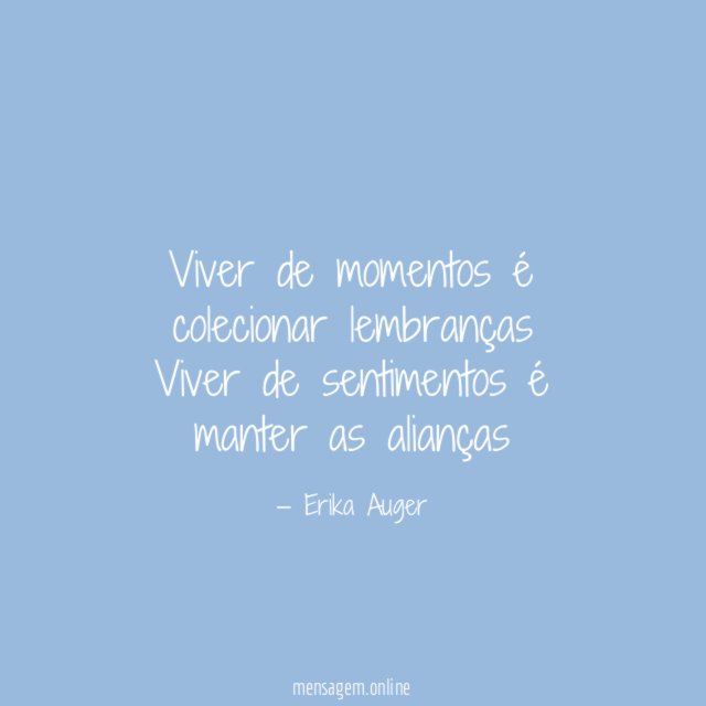 Viver de momentos é colecionar lembranças Viver de sentimentos