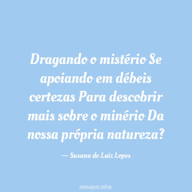 Dragando o mistério Se apoiando em débeis certezas Para descobrir