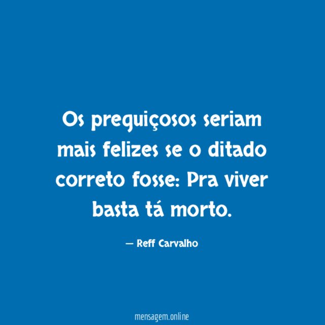Os preguiçosos seriam mais felizes se o ditado correto fosse