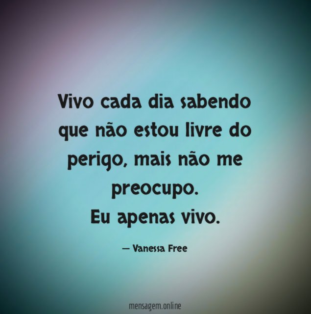 Vivo cada dia sabendo que não estou livre do perigo