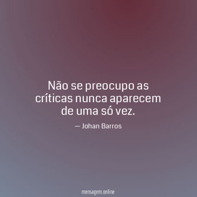 Não se preocupo as críticas nunca aparecem de