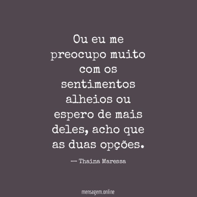 Ou eu me preocupo muito com os sentimentos