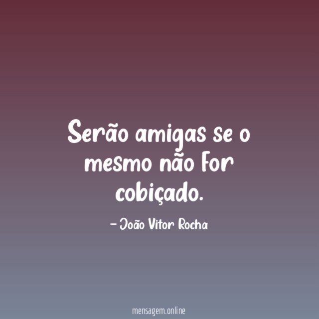 Serão amigas se o mesmo não for cobiçado