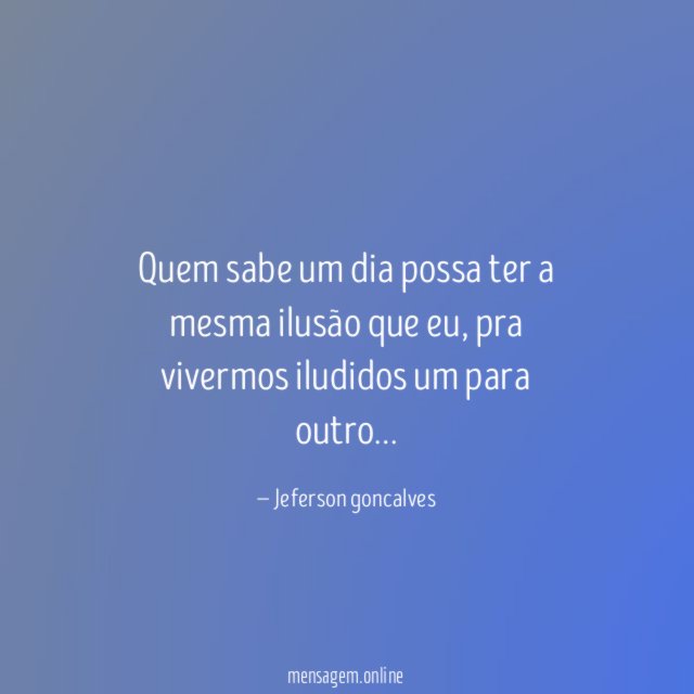 Quem sabe um dia possa ter a mesma ilusão que eu
