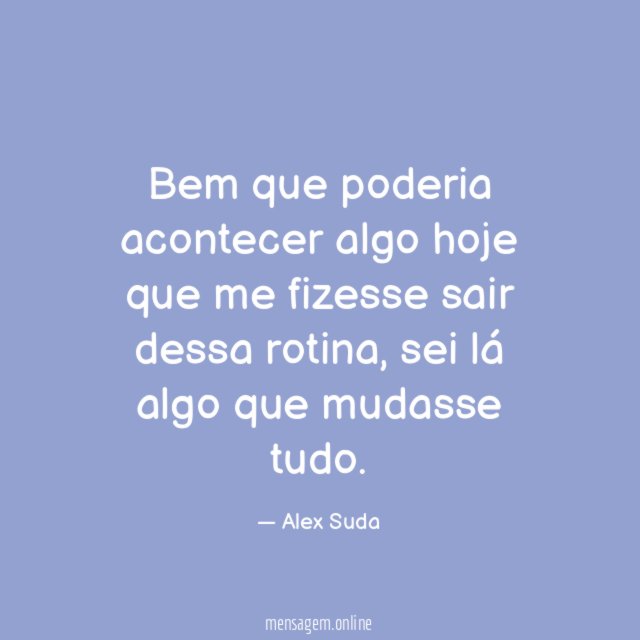Bem que poderia acontecer algo hoje que me fizesse sair dessa rotina