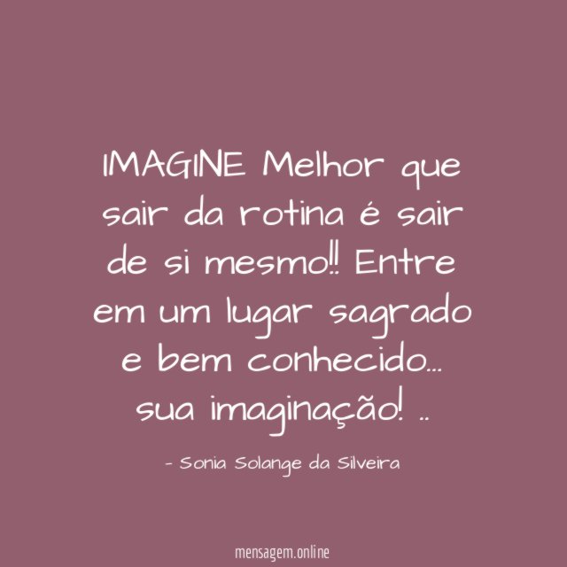 IMAGINE
Melhor que sair da rotina
é sair de si mesmo!!
Entre em um lugar sagrado e bem conhecido…
sua imaginação!