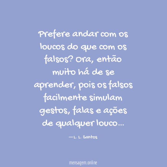 Prefere andar com os loucos do que com os falsos
