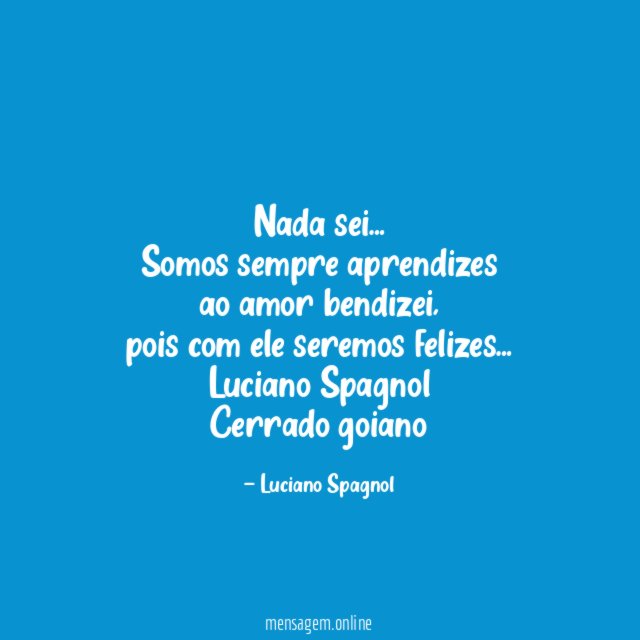 Nada sei…
Somos sempre aprendizes
ao amor bendizei,
pois com ele seremos felizes…