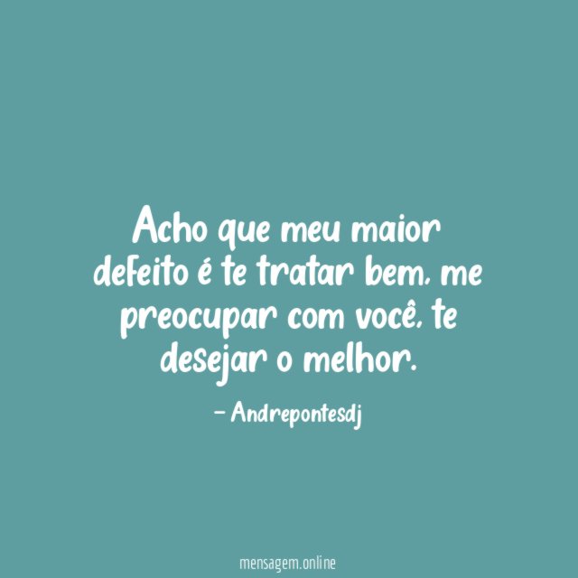 Acho que meu maior defeito é te tratar bem