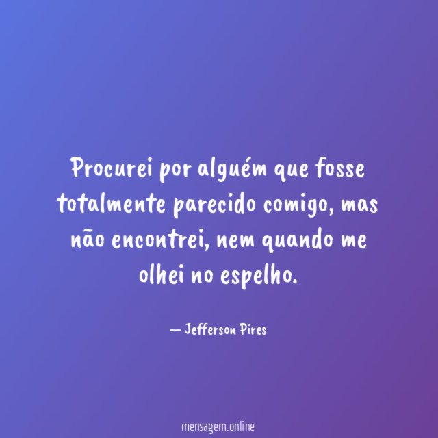 Procurei por alguém que fosse totalmente parecido comigo