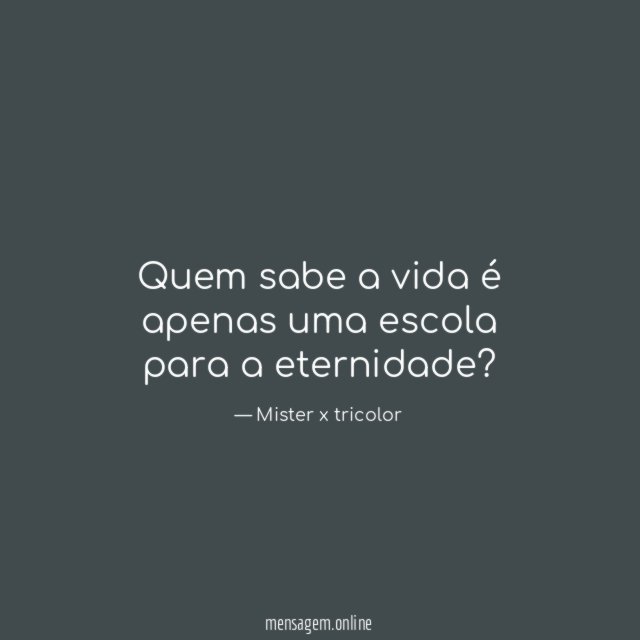 Quem sabe a vida é apenas uma escola para a eternidade