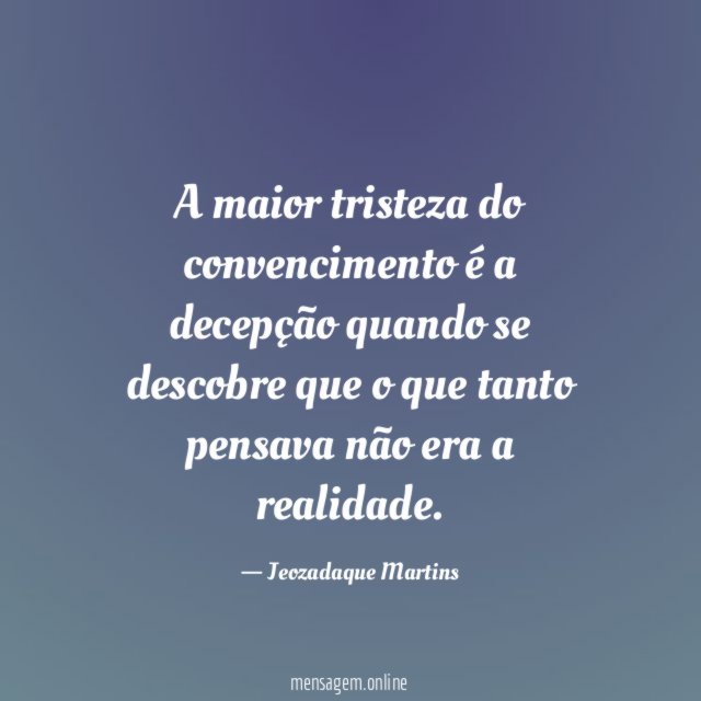 A maior tristeza do convencimento é a decepção