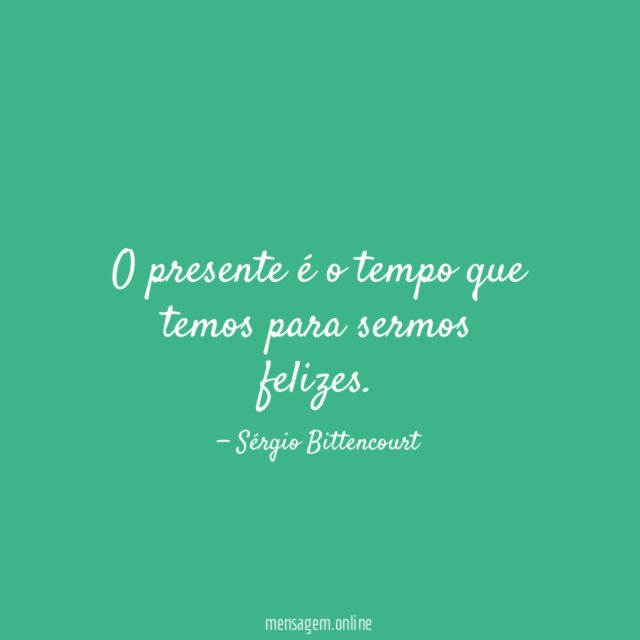 O presente é o tempo que temos para sermos felizes