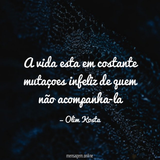 A vida esta em costante mutaçoes infeliz de