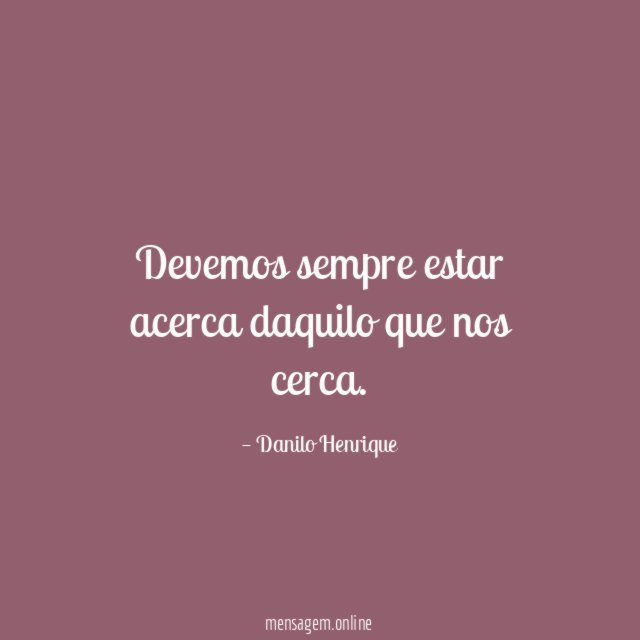 Devemos sempre estar acerca daquilo que nos cerca