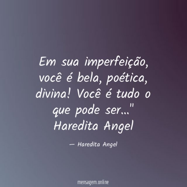 "Em sua imperfeição, você é bela, poética, divina!
Você é tudo o que pode ser…"