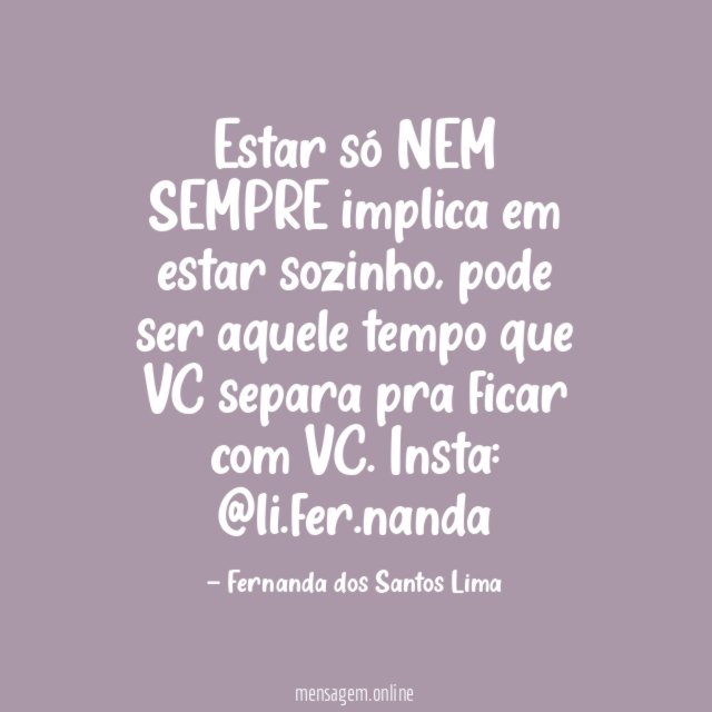 Estar só NEM SEMPRE implica em estar sozinho, pode ser aquele tempo que VC separa pra ficar com VC.