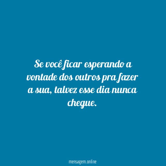 Se você ficar esperando a vontade dos outros pra fazer a sua