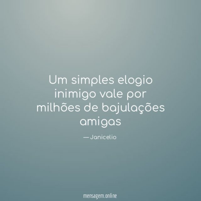 Um simples elogio inimigo vale por milhões de bajulações amigas