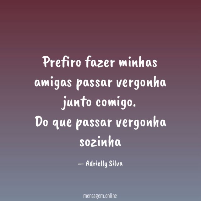 Prefiro fazer minhas amigas passar vergonha junto comigo