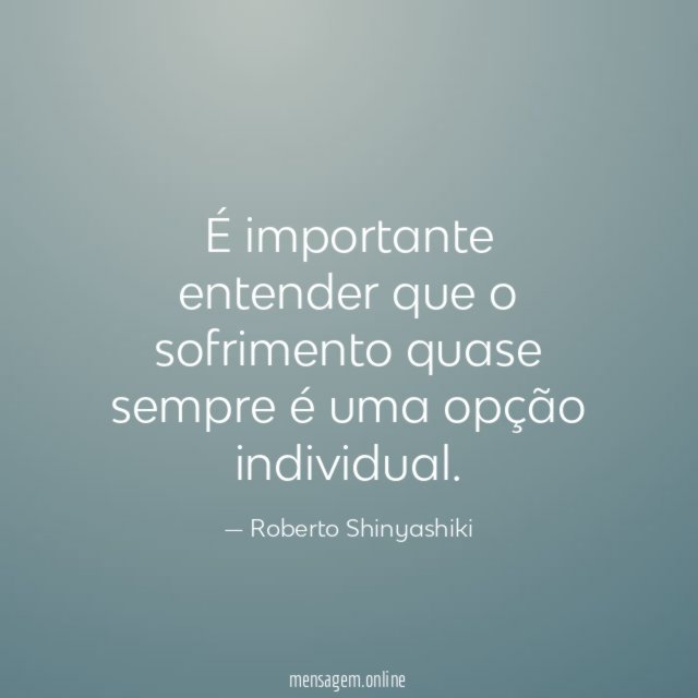 É importante entender que o sofrimento quase sempre é uma opção individual