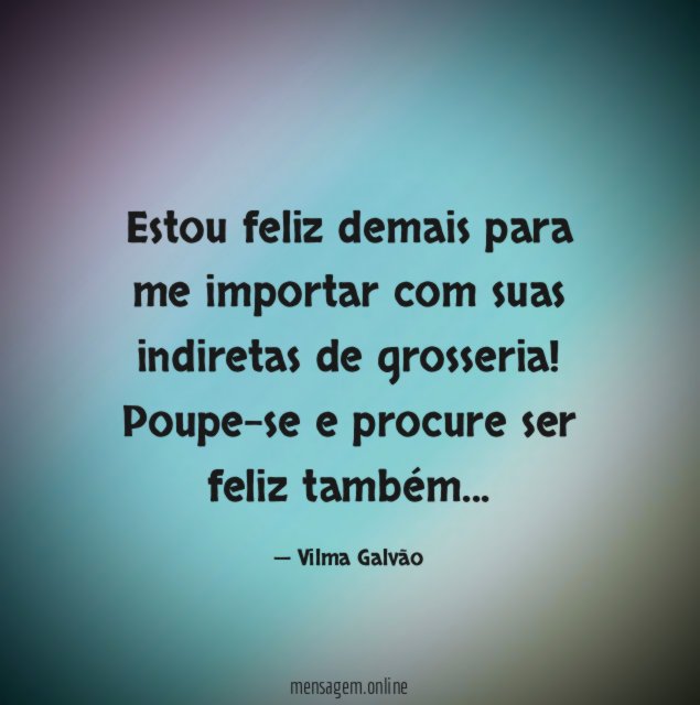 Estou feliz demais para me importar com suas indiretas de grosseria